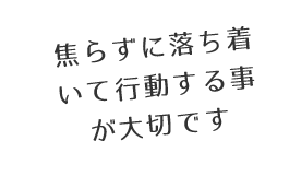 焦らずに落ち着いて行動する事が大切です